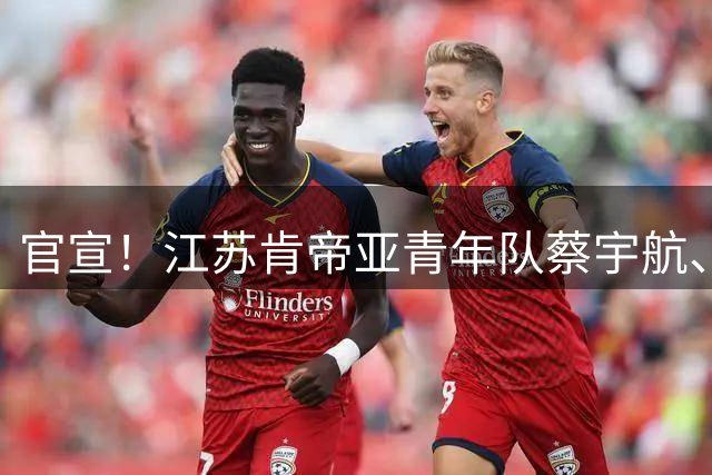 官宣！江苏肯帝亚青年队蔡宇航、王昱翔、王玺铭正式上调至一队