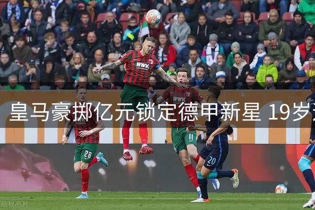皇马豪掷亿元锁定德甲新星 19岁迪奥曼德即将登陆伯纳乌
