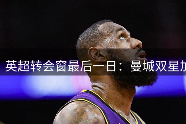 英超转会窗最后一日：曼城双星加盟 切尔西卖人获5亿
