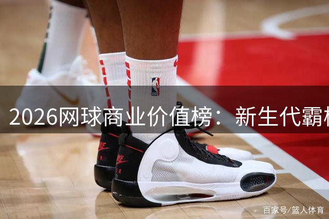 2026网球商业价值榜：新生代霸榜 中国金花跻身全球前五